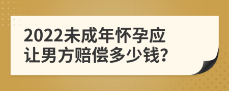 2022未成年怀孕应让男方赔偿多少钱？