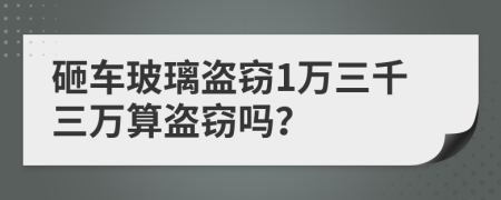 砸车玻璃盗窃1万三千三万算盗窃吗？