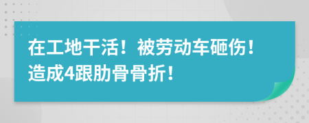 在工地干活！被劳动车砸伤！造成4跟肋骨骨折！