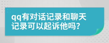 qq有对话记录和聊天记录可以起诉他吗？
