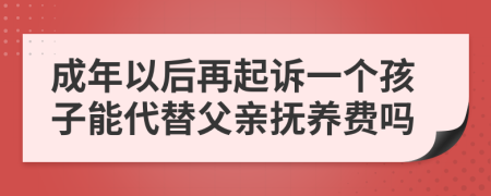 成年以后再起诉一个孩子能代替父亲抚养费吗