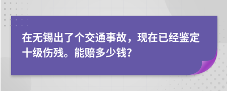 在无锡出了个交通事故，现在已经鉴定十级伤残。能赔多少钱？