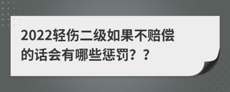 2022轻伤二级如果不赔偿的话会有哪些惩罚？？