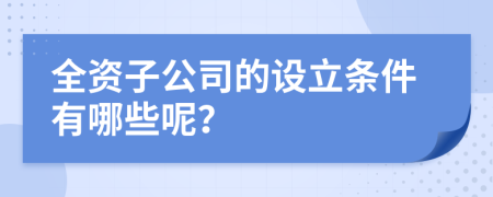 全资子公司的设立条件有哪些呢？