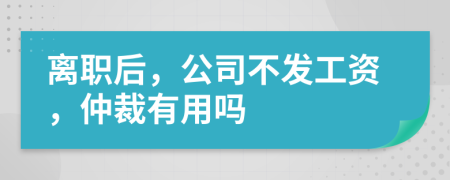 离职后，公司不发工资，仲裁有用吗