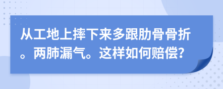 从工地上摔下来多跟肋骨骨折。两肺漏气。这样如何赔偿？