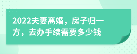 2022夫妻离婚，房子归一方，去办手续需要多少钱