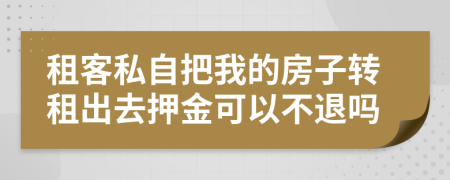 租客私自把我的房子转租出去押金可以不退吗