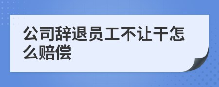 公司辞退员工不让干怎么赔偿