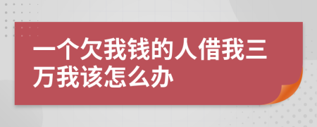 一个欠我钱的人借我三万我该怎么办