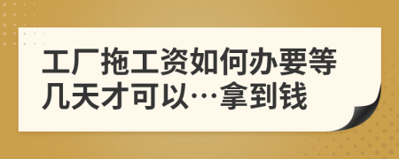 工厂拖工资如何办要等几天才可以…拿到钱