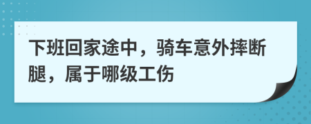 下班回家途中，骑车意外摔断腿，属于哪级工伤