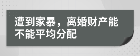 遭到家暴，离婚财产能不能平均分配