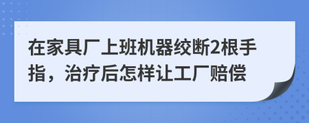 在家具厂上班机器绞断2根手指，治疗后怎样让工厂赔偿