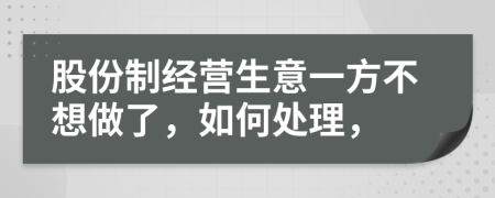 股份制经营生意一方不想做了，如何处理，