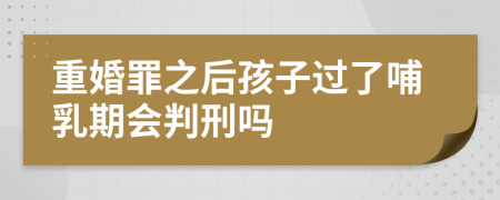 重婚罪之后孩子过了哺乳期会判刑吗