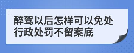 醉驾以后怎样可以免处行政处罚不留案底