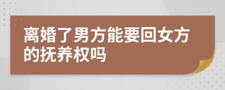 离婚了男方能要回女方的抚养权吗