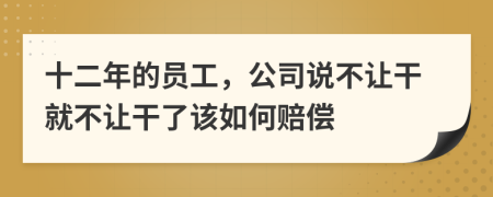 十二年的员工，公司说不让干就不让干了该如何赔偿