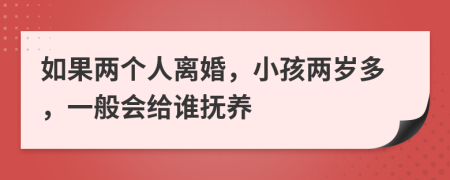 如果两个人离婚，小孩两岁多，一般会给谁抚养