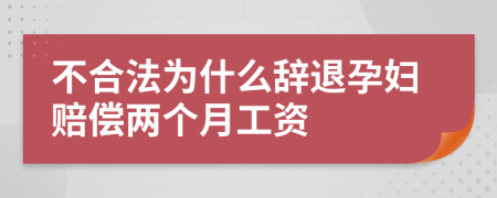 不合法为什么辞退孕妇赔偿两个月工资