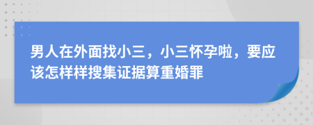 男人在外面找小三，小三怀孕啦，要应该怎样样搜集证据算重婚罪