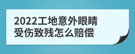 2022工地意外眼睛受伤致残怎么赔偿