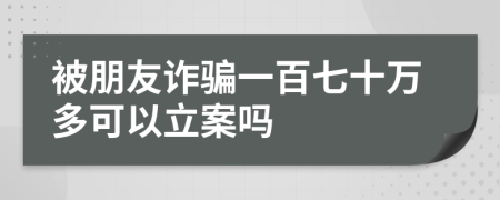 被朋友诈骗一百七十万多可以立案吗