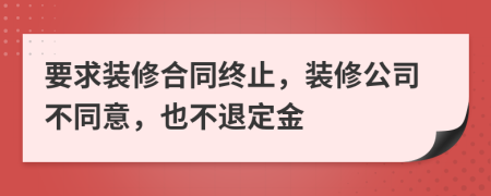 要求装修合同终止，装修公司不同意，也不退定金