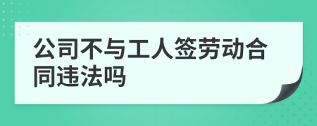 公司不与工人签劳动合同违法吗