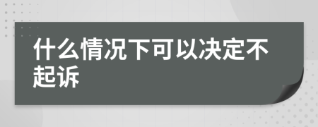 什么情况下可以决定不起诉