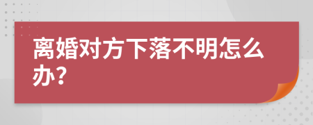 离婚对方下落不明怎么办？