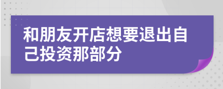 和朋友开店想要退出自己投资那部分