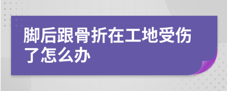 脚后跟骨折在工地受伤了怎么办