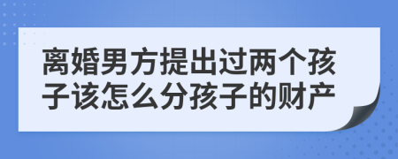 离婚男方提出过两个孩子该怎么分孩子的财产