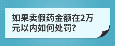 如果卖假药金额在2万元以内如何处罚？