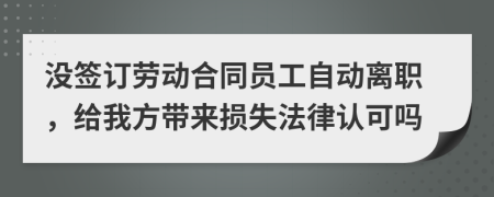 没签订劳动合同员工自动离职，给我方带来损失法律认可吗