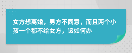 女方想离婚，男方不同意，而且两个小孩一个都不给女方，该如何办