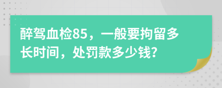 醉驾血检85，一般要拘留多长时间，处罚款多少钱？