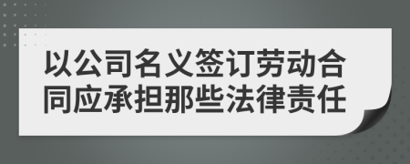 以公司名义签订劳动合同应承担那些法律责任