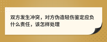 双方发生冲突，对方伪造轻伤鉴定应负什么责任，该怎样处理
