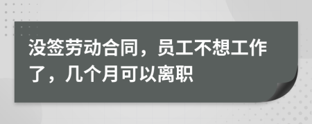 没签劳动合同，员工不想工作了，几个月可以离职