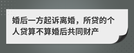 婚后一方起诉离婚，所贷的个人贷算不算婚后共同财产