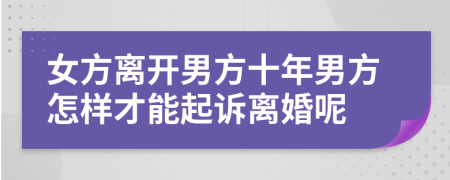 女方离开男方十年男方怎样才能起诉离婚呢