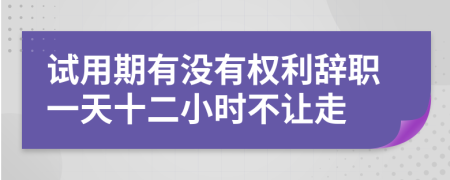 试用期有没有权利辞职一天十二小时不让走