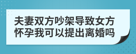 夫妻双方吵架导致女方怀孕我可以提出离婚吗