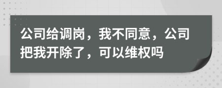 公司给调岗，我不同意，公司把我开除了，可以维权吗