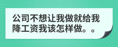 公司不想让我做就给我降工资我该怎样做。。