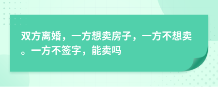 双方离婚，一方想卖房子，一方不想卖。一方不签字，能卖吗