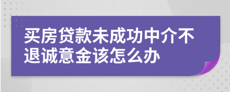 买房贷款未成功中介不退诚意金该怎么办